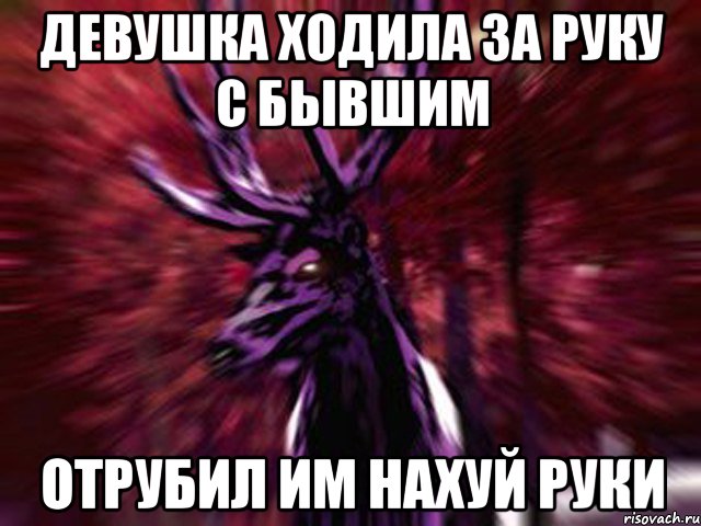 Девушка ходила за руку с бывшим ОТРУБИЛ ИМ НАХУЙ РУКИ, Мем ЗЛОЙ ОЛЕНЬ