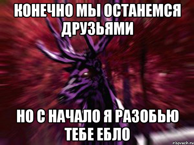 конечно мы останемся друзьями но с начало я разобью тебе ебло, Мем ЗЛОЙ ОЛЕНЬ