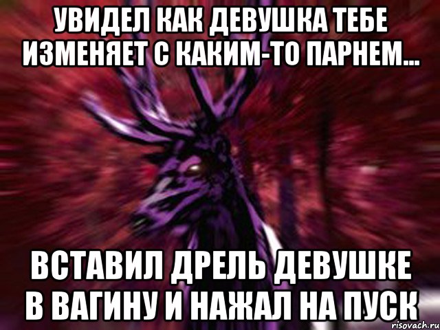 Увидел как девушка тебе изменяет с каким-то парнем... вставил дрель девушке в вагину и нажал на пуск, Мем ЗЛОЙ ОЛЕНЬ