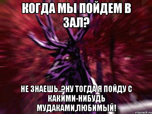 Когда мы пойдем в Зал? Не знаешь..?Ну тогда я пойду с какими-нибудь мудаками,любимый!, Мем ЗЛОЙ ОЛЕНЬ