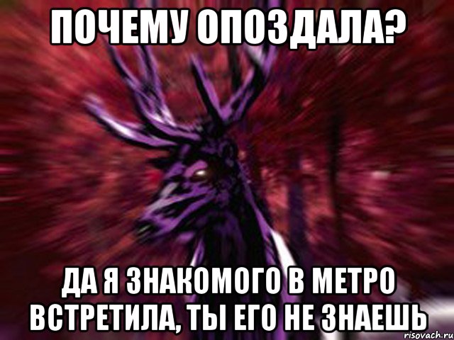 почему опоздала? да я знакомого в метро встретила, ты его не знаешь, Мем ЗЛОЙ ОЛЕНЬ