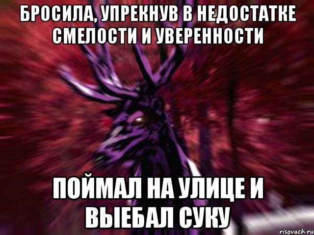 Бросила, упрекнув в недостатке смелости и уверенности Поймал на улице и выебал суку, Мем ЗЛОЙ ОЛЕНЬ