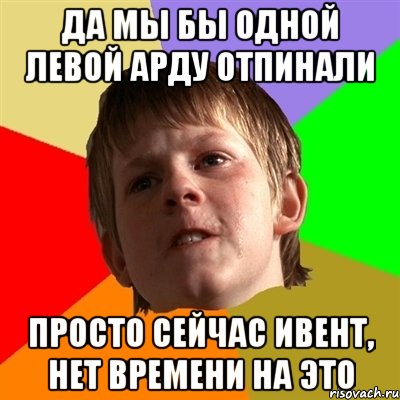 да мы бы одной левой Арду отпинали просто сейчас ивент, нет времени на это, Мем Злой школьник