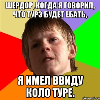 Шердор, когда я говорил, что Турэ будет ебать, Я ИМЕЛ ВВИДУ КОЛО ТУРЕ., Мем Злой школьник