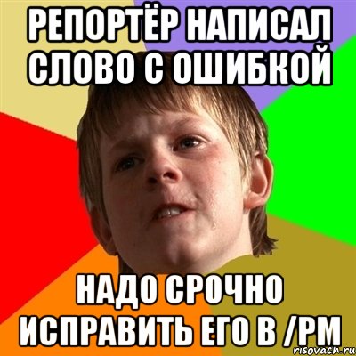 Репортёр написал слово с ошибкой Надо срочно исправить его в /pm, Мем Злой школьник