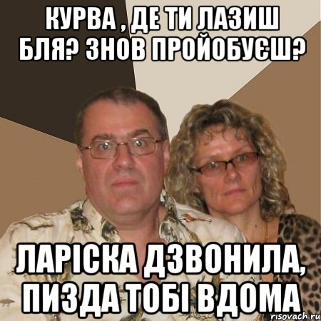 Курва , де ти лазиш бля? Знов пройобуєш? Ларіска дзвонила, пизда тобі вдома, Мем  Злые родители