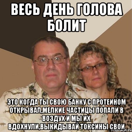 Весь день голова болит это когда ты свою банку с протеином открывал,мелкие частицы попали в воздух и мы их вдохнули,выкидывай токсины свои, Мем  Злые родители