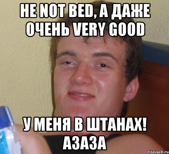 Не not bed, а даже очень very good У меня в штанах! Азаза, Мем 10 guy (Stoner Stanley really high guy укуренный парень)