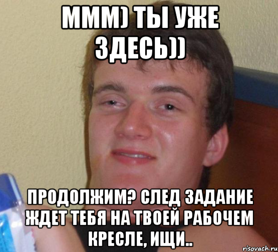 ммм) ты уже здесь)) Продолжим? След задание ждет тебя на твоей рабочем кресле, ищи.., Мем 10 guy (Stoner Stanley really high guy укуренный парень)