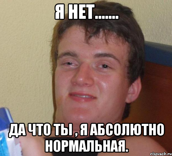 Я нет....... Да что ты , я абсолютно нормальная., Мем 10 guy (Stoner Stanley really high guy укуренный парень)