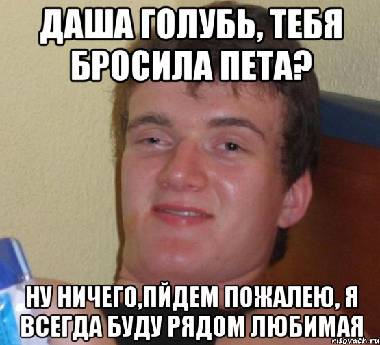 Даша Голубь, тебя бросила Пета? Ну ничего,пйдем пожалею, я всегда буду рядом любимая, Мем 10 guy (Stoner Stanley really high guy укуренный парень)