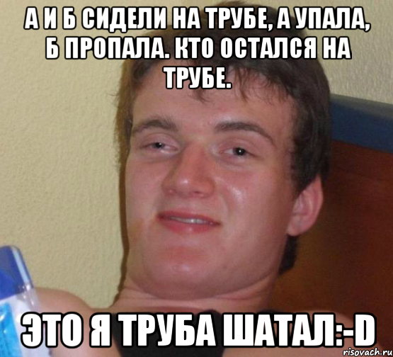 А и Б Сидели на трубе, А упала, Б пропала. Кто остался на трубе. Это я труба шатал:-D, Мем 10 guy (Stoner Stanley really high guy укуренный парень)