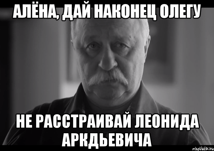 алёна, дай наконец олегу не расстраивай леонида аркдьевича, Мем Не огорчай Леонида Аркадьевича