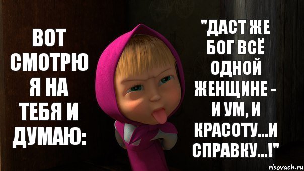 ВОТ СМОТРЮ Я НА ТЕБЯ И ДУМАЮ: "ДАСТ ЖЕ БОГ ВСЁ ОДНОЙ ЖЕНЩИНЕ - И УМ, И КРАСОТУ...И СПРАВКУ...!"