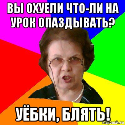 Вы охуели что-ли на урок опаздывать? Уёбки, блять!, Мем Типичная училка