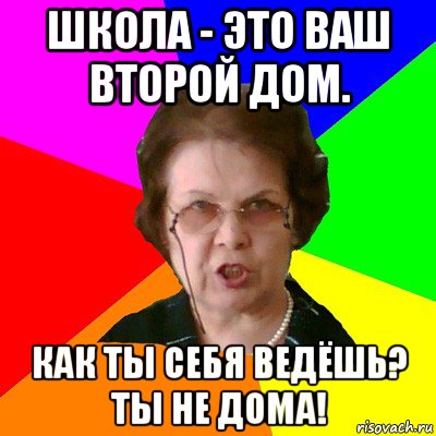 Школа - это ваш второй дом. Как ты себя ведёшь? Ты не дома!, Мем Типичная училка