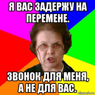 Я вас задержу на перемене. Звонок для меня, а не для вас., Мем Типичная училка