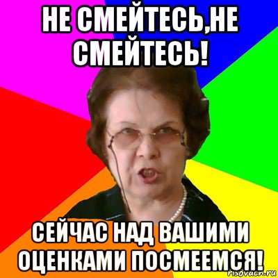 Не смейтесь,не смейтесь! Сейчас над вашими оценками посмеемся!, Мем Типичная училка