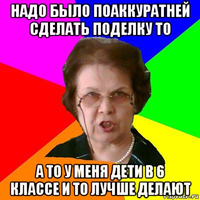 надо было поаккуратней сделать поделку то а то у меня дети в 6 классе и то лучше делают, Мем Типичная училка