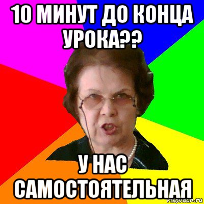 10 минут до конца урока?? у нас самостоятельная, Мем Типичная училка