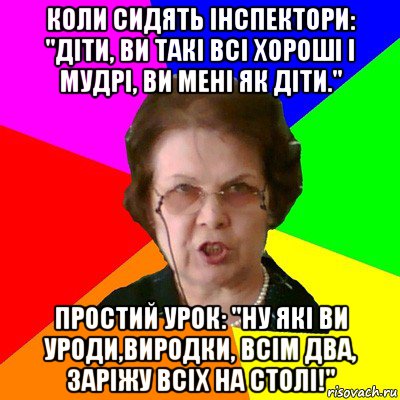 Коли сидять інспектори: "Діти, ви такі всі хороші і мудрі, ви мені як діти." Простий урок: "Ну які ви уроди,виродки, всім два, заріжу всіх на столі!", Мем Типичная училка