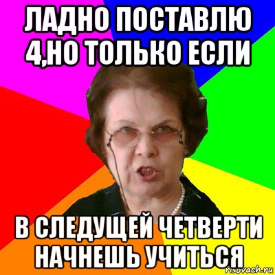 Ладно поставлю 4,но только если в следущей четверти начнешь учиться, Мем Типичная училка