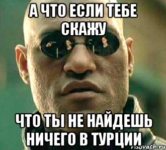 А что если тебе скажу Что ты не найдешь ничего в Турции, Мем  а что если я скажу тебе