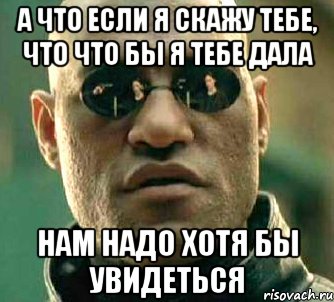 а что если я скажу тебе, что что бы я тебе дала нам надо хотя бы увидеться, Мем  а что если я скажу тебе