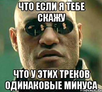 что если я тебе скажу что у этих треков одинаковые минуса, Мем  а что если я скажу тебе