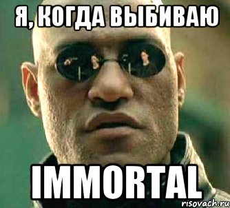 Я, когда выбиваю IMMORTAL, Мем  а что если я скажу тебе