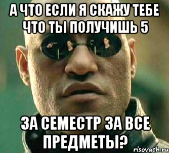 а что если я скажу тебе что ты получишь 5 за семестр за все предметы?, Мем  а что если я скажу тебе