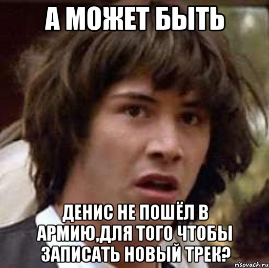 А может быть Денис не пошёл в армию,для того чтобы записать новый трек?, Мем А что если (Киану Ривз)