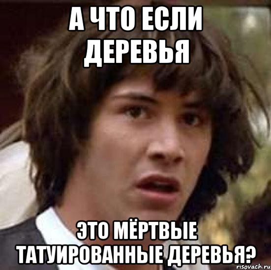 А что если деревья Это мёртвые татуированные деревья?, Мем А что если (Киану Ривз)