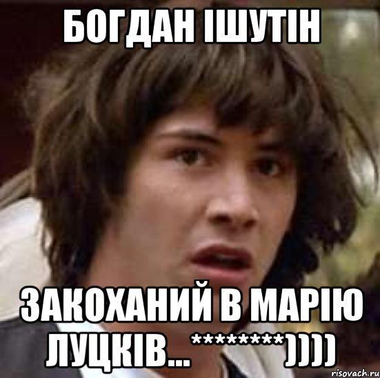 Богдан Ішутін Закоханий в Марію Луцків...********)))), Мем А что если (Киану Ривз)