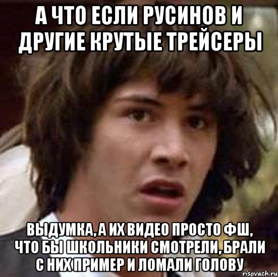 А что если Русинов и другие крутые трейсеры Выдумка, а их видео просто ФШ, что бы школьники смотрели, брали с них пример и ломали голову, Мем А что если (Киану Ривз)