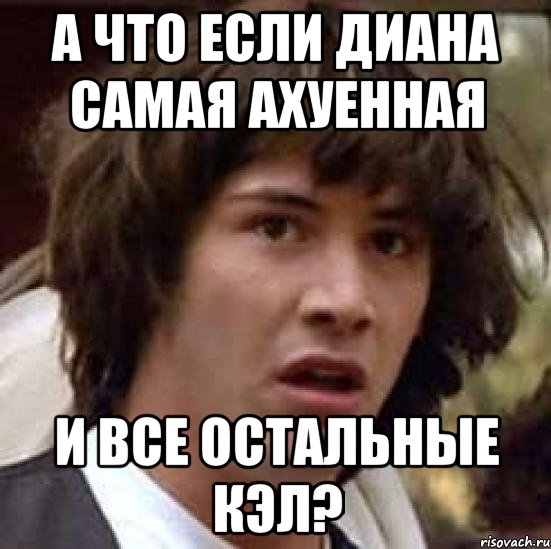 А что если Диана самая ахуенная и все остальные кэл?, Мем А что если (Киану Ривз)