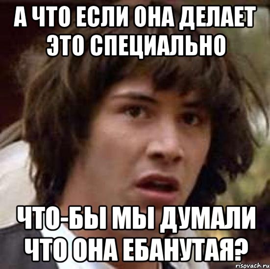 а что если она делает это специально что-бы мы думали что она ебанутая?, Мем А что если (Киану Ривз)