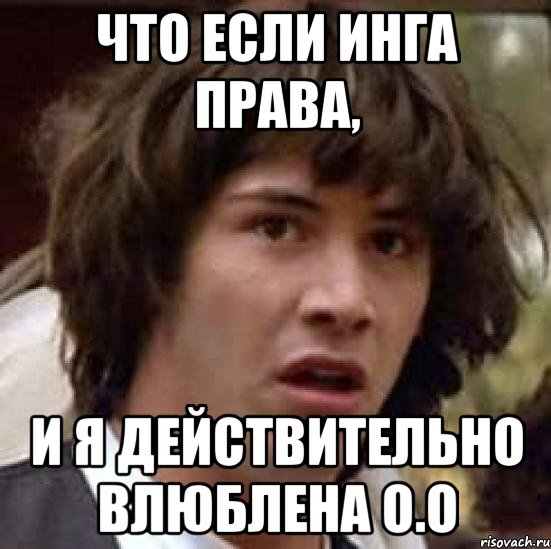 Что если Инга права, И я действительно влюблена О.о, Мем А что если (Киану Ривз)