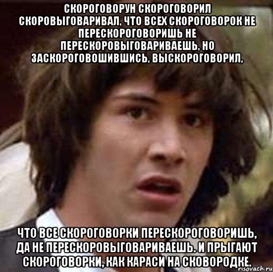 Скороговорун скороговорил скоровыговаривал, Что всех скороговорок не перескороговоришь не перескоровыговариваешь, Но заскороговошившись, выскороговорил, что все скороговорки перескороговоришь, да не перескоровыговариваешь. И прыгают скороговорки, как караси на сковородке., Мем А что если (Киану Ривз)