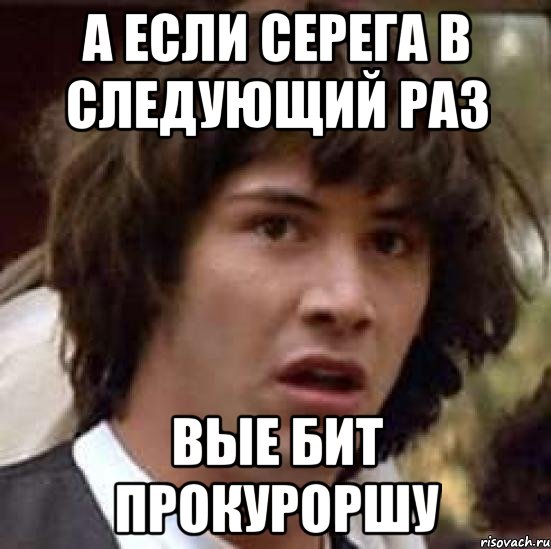 а если Серега в следующий раз вые бит Прокуроршу, Мем А что если (Киану Ривз)