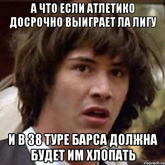 а что если атлетико досрочно выиграет ла лигу и в 38 туре барса должна будет им хлопать, Мем А что если (Киану Ривз)