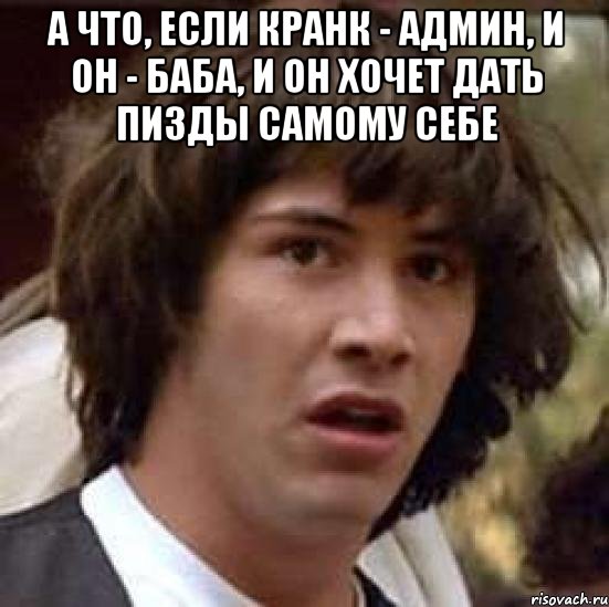 А что, если Кранк - админ, и он - баба, и он хочет дать пизды самому себе , Мем А что если (Киану Ривз)