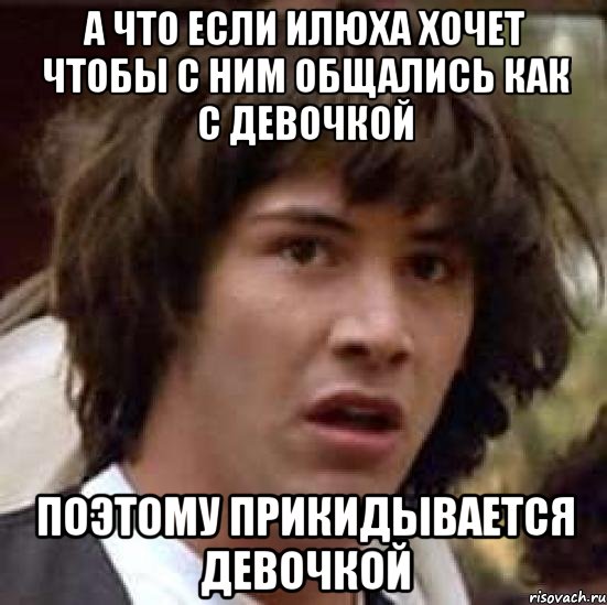 а что если илюха хочет чтобы с ним общались как с девочкой поэтому прикидывается девочкой, Мем А что если (Киану Ривз)