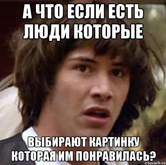 А что если есть люди которые выбирают картинку которая им понравилась?, Мем А что если (Киану Ривз)