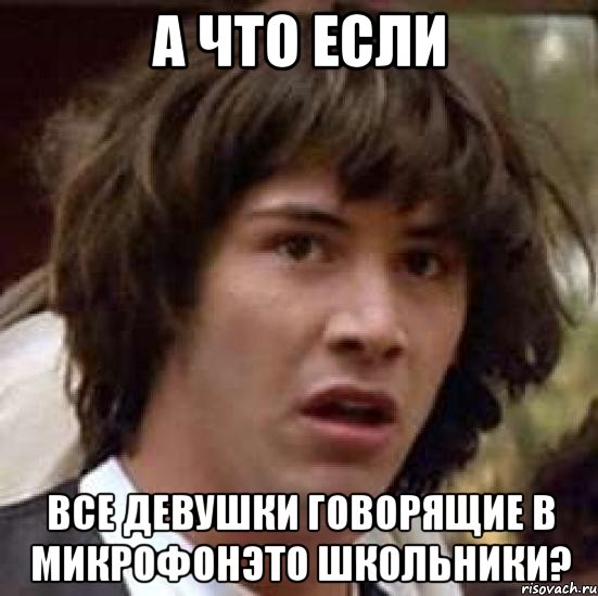 А что если Все девушки говорящие в микрофонэто школьники?, Мем А что если (Киану Ривз)