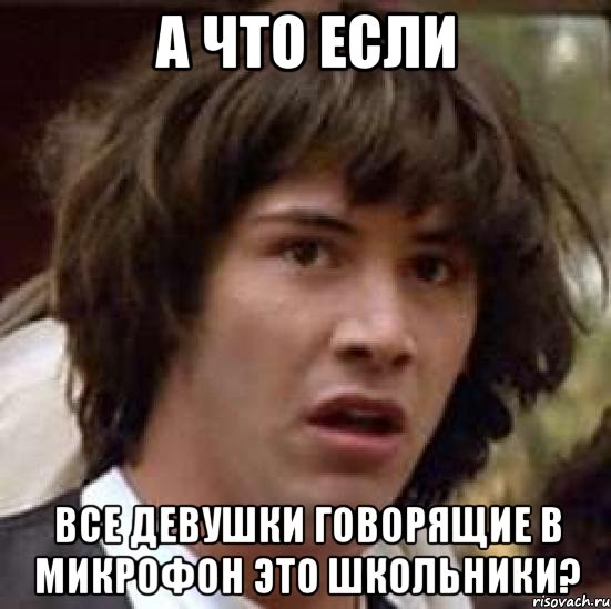 А что если Все девушки говорящие в микрофон это школьники?, Мем А что если (Киану Ривз)