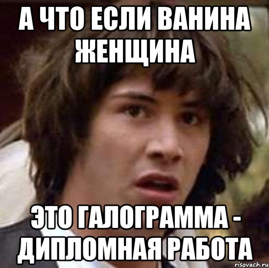 А что если Ванина женщина Это галограмма - дипломная работа, Мем А что если (Киану Ривз)