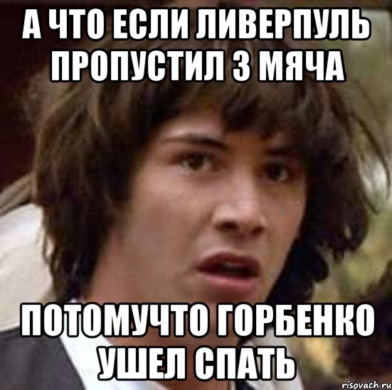 А ЧТО ЕСЛИ ЛИВЕРПУЛЬ ПРОПУСТИЛ 3 мяча ПОТОМУЧТО ГОРБЕНКО УШЕЛ СПАТЬ, Мем А что если (Киану Ривз)