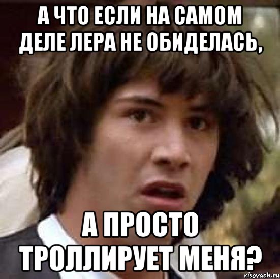 А что если на самом деле Лера не обиделась, А просто троллирует меня?, Мем А что если (Киану Ривз)