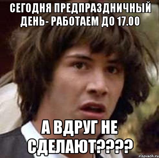 сегодня предпраздничный день- работаем до 17.00 А вдруг не сделают????, Мем А что если (Киану Ривз)